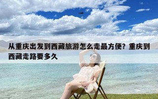 从重庆出发到西藏旅游怎么走最方便？重庆到西藏走路要多久