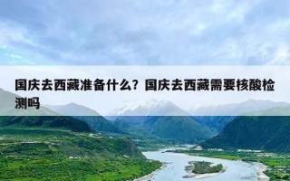国庆去西藏准备什么？国庆去西藏需要核酸检测吗