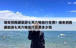 瑞安到西藏旅游七天六晚旅行花费？瑞安到西藏旅游七天六晚旅行花费多少钱