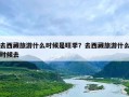 去西藏旅游什么时候是旺季？去西藏旅游什么时候去