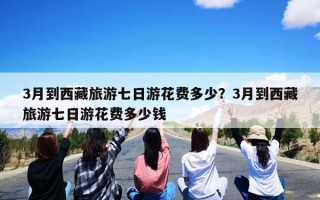 3月到西藏旅游七日游花费多少？3月到西藏旅游七日游花费多少钱