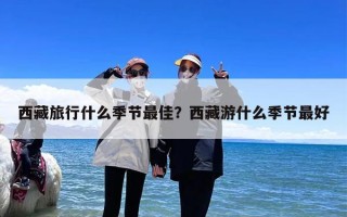西藏旅行什么季节最佳？西藏游什么季节最好