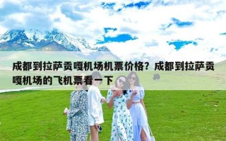 成都到拉萨贡嘎机场机票价格？成都到拉萨贡嘎机场的飞机票看一下