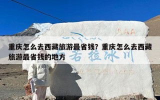 重庆怎么去西藏旅游最省钱？重庆怎么去西藏旅游最省钱的地方