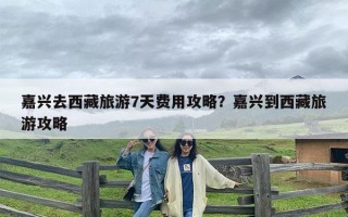嘉兴去西藏旅游7天费用攻略？嘉兴到西藏旅游攻略