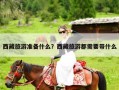 西藏旅游准备什么？西藏旅游都需要带什么