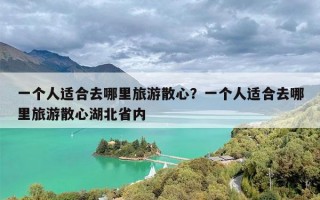 一个人适合去哪里旅游散心？一个人适合去哪里旅游散心湖北省内