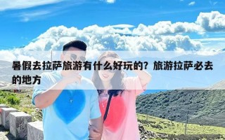 暑假去拉萨旅游有什么好玩的？旅游拉萨必去的地方