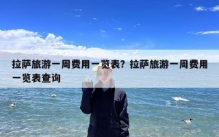 拉萨旅游一周费用一览表？拉萨旅游一周费用一览表查询
