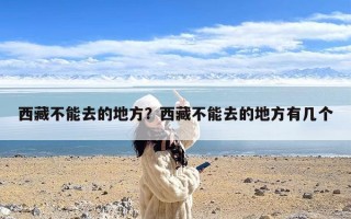 西藏不能去的地方？西藏不能去的地方有几个