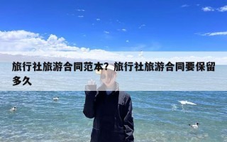 旅行社旅游合同范本？旅行社旅游合同要保留多久