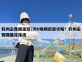 杭州去西藏旅游7天6晚跟团游攻略？杭州去西藏最佳路线