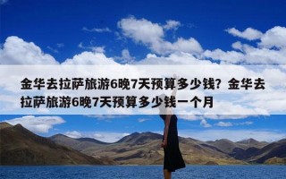 金华去拉萨旅游6晚7天预算多少钱？金华去拉萨旅游6晚7天预算多少钱一个月