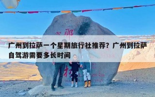 广州到拉萨一个星期旅行社推荐？广州到拉萨自驾游需要多长时间