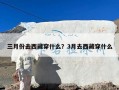 三月份去西藏穿什么？3月去西藏穿什么