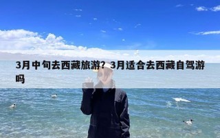 3月中旬去西藏旅游？3月适合去西藏自驾游吗
