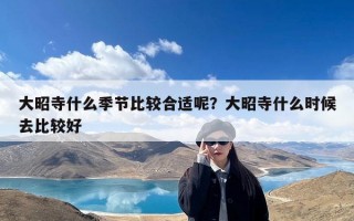 大昭寺什么季节比较合适呢？大昭寺什么时候去比较好