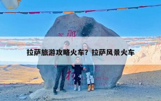 拉萨旅游攻略火车？拉萨风景火车