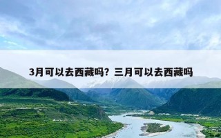 3月可以去西藏吗？三月可以去西藏吗