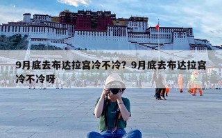 9月底去布达拉宫冷不冷？9月底去布达拉宫冷不冷呀