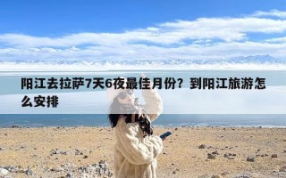 阳江去拉萨7天6夜最佳月份？到阳江旅游怎么安排