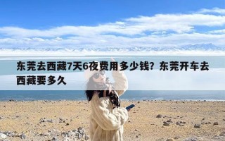 东莞去西藏7天6夜费用多少钱？东莞开车去西藏要多久