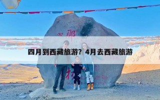 四月到西藏旅游？4月去西藏旅游