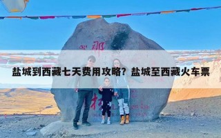 盐城到西藏七天费用攻略？盐城至西藏火车票