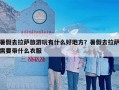 暑假去拉萨旅游玩有什么好地方？暑假去拉萨需要带什么衣服