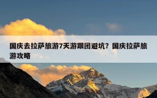 国庆去拉萨旅游7天游跟团避坑？国庆拉萨旅游攻略