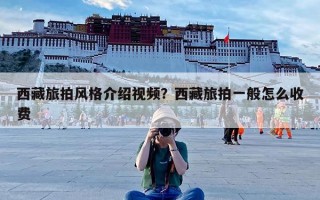 西藏旅拍风格介绍视频？西藏旅拍一般怎么收费