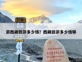 游西藏旅游多少钱？西藏旅游多少钱够