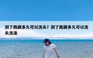 到了西藏多久可以洗头？到了西藏多久可以洗头洗澡