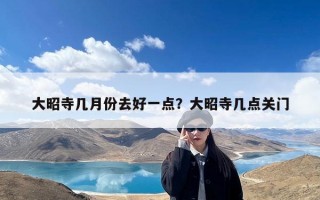 大昭寺几月份去好一点？大昭寺几点关门