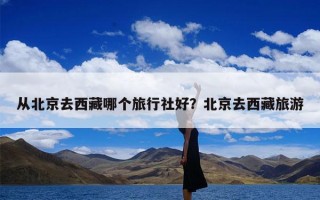 从北京去西藏哪个旅行社好？北京去西藏旅游