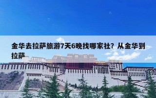 金华去拉萨旅游7天6晚找哪家社？从金华到拉萨