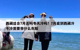 西藏适合7月去吗冬天冷吗？7月底到西藏冷不冷需要带什么衣服