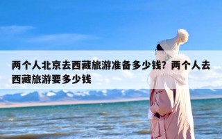 两个人北京去西藏旅游准备多少钱？两个人去西藏旅游要多少钱