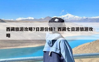 西藏旅游攻略7日游价格？西藏七日游旅游攻略