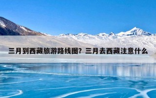 三月到西藏旅游路线图？三月去西藏注意什么