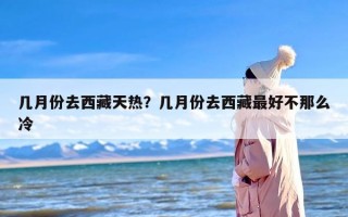 几月份去西藏天热？几月份去西藏最好不那么冷