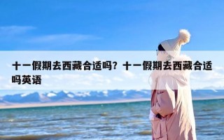 十一假期去西藏合适吗？十一假期去西藏合适吗英语
