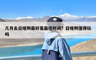 几月去日喀则最好是最佳时间？日喀则值得玩吗