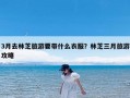 3月去林芝旅游要带什么衣服？林芝三月旅游攻略