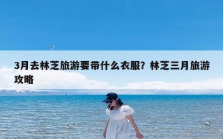 3月去林芝旅游要带什么衣服？林芝三月旅游攻略