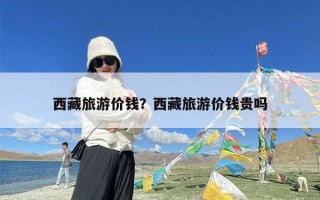 西藏旅游价钱？西藏旅游价钱贵吗