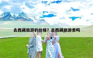 去西藏旅游的价格？去西藏旅游贵吗