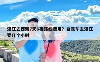 湛江去西藏7天6夜路线费用？自驾车去湛江要几个小时