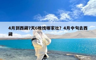 4月到西藏7天6晚找哪家社？4月中旬去西藏