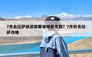 7月去拉萨旅游需要带哪些东西？7月份去拉萨攻略